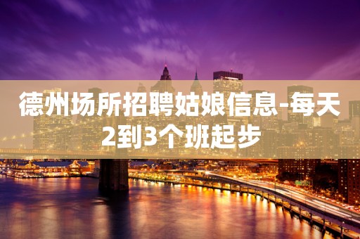 德州场所招聘姑娘信息-每天2到3个班起步