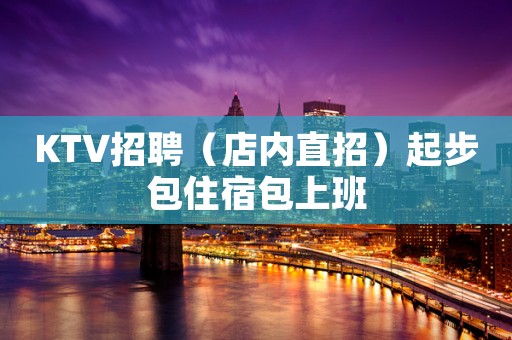 KTV招聘（店内直招）起步包住宿包上班