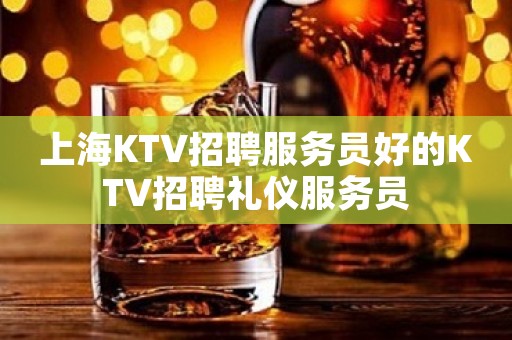 上海KTV招聘服务员好的KTV招聘礼仪服务员 上海KTV招聘服务员好的KTV招聘礼仪服务员