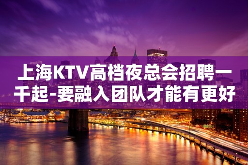 上海KTV高档夜总会招聘一千起-要融入团队才能有更好的出路 上海KTV高档夜总会招聘一千起-要融入团队才能有更好的出路