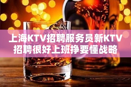 上海KTV招聘服务员新KTV招聘很好上班挣要懂战略