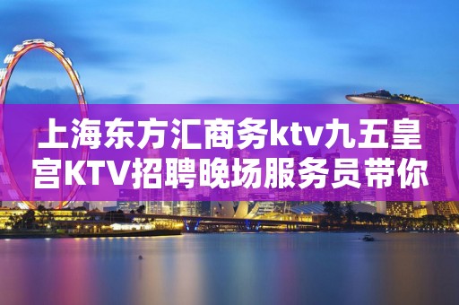 上海东方汇商务ktv九五皇宫KTV招聘晚场服务员带你走进夜总会招