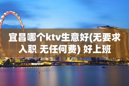 宜昌哪个ktv生意好(无要求入职 无任何费) 好上班