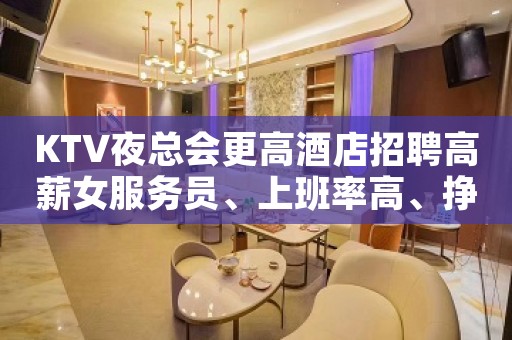 KTV夜总会更高酒店招聘高薪女服务员、上班率高、挣快、工