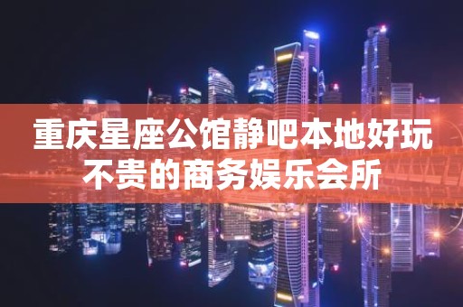 重庆星座公馆静吧本地好玩不贵的商务娱乐会所