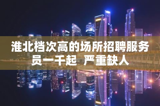 淮北档次高的场所招聘服务员一千起  严重缺人