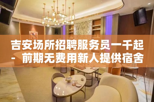 吉安场所招聘服务员一千起-  前期无费用新人提供宿舍
