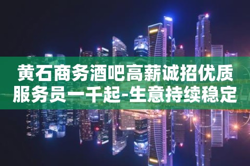 黄石商务酒吧高薪诚招优质服务员一千起-生意持续稳定