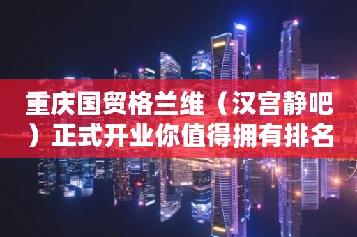 重庆国贸格兰维（汉宫静吧）正式开业你值得拥有排名前十酒吧