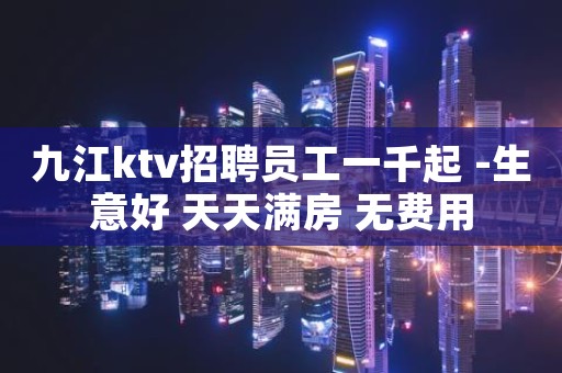 九江ktv招聘员工一千起 -生意好 天天满房 无费用