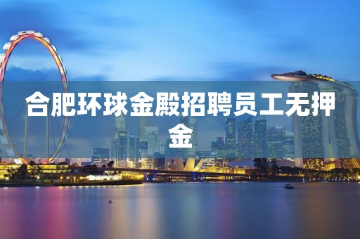合肥环球金殿招聘员工无押金