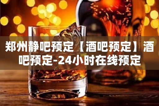 郑州静吧预定【酒吧预定】酒吧预定-24小时在线预定