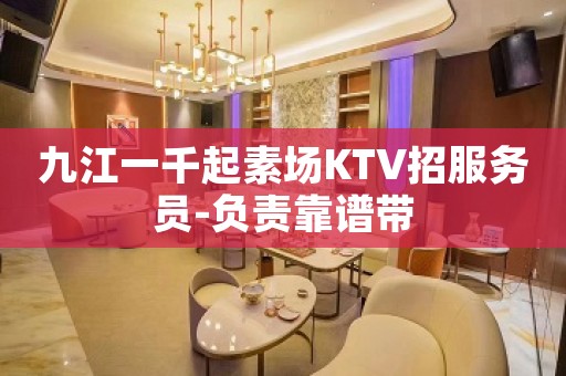 九江一千起素场KTV招服务员-负责靠谱带