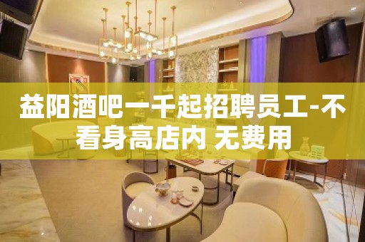 益阳酒吧一千起招聘员工-不看身高店内 无费用