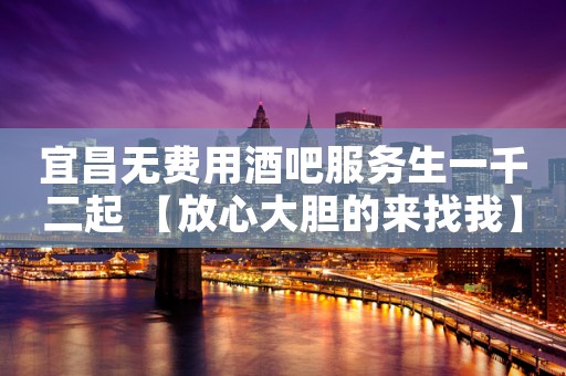 宜昌无费用酒吧服务生一千二起 【放心大胆的来找我】