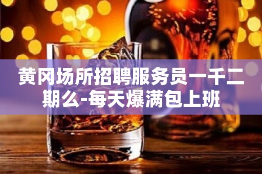 黄冈场所招聘服务员一千二期么-每天爆满包上班