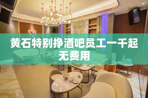黄石特别挣酒吧员工一千起无费用