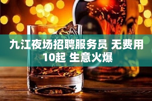 九江夜场招聘服务员 无费用 10起 生意火爆