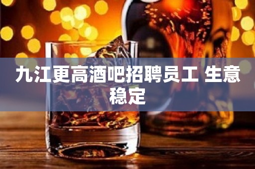 九江更高酒吧招聘员工 生意稳定