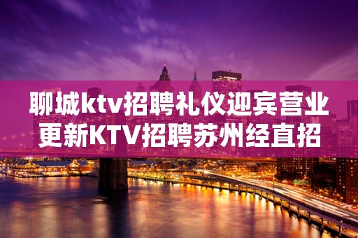 聊城ktv招聘礼仪迎宾营业更新KTV招聘苏州经直招