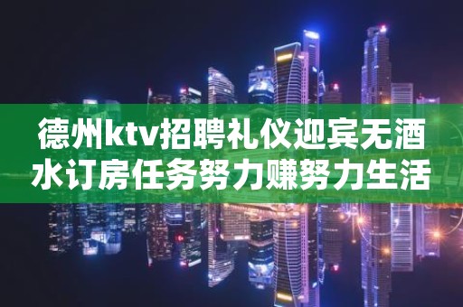 德州ktv招聘礼仪迎宾无酒水订房任务努力赚努力生活