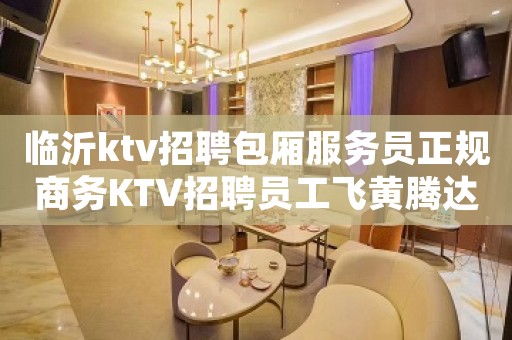 临沂ktv招聘包厢服务员正规商务KTV招聘员工飞黄腾达