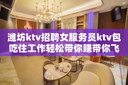 潍坊ktv招聘女服务员ktv包吃住工作轻松带你赚带你飞