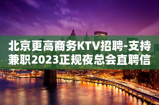 北京更高商务KTV招聘-支持兼职2023正规夜总会直聘信息