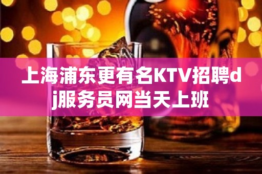 上海浦东更有名KTV招聘dj服务员网当天上班