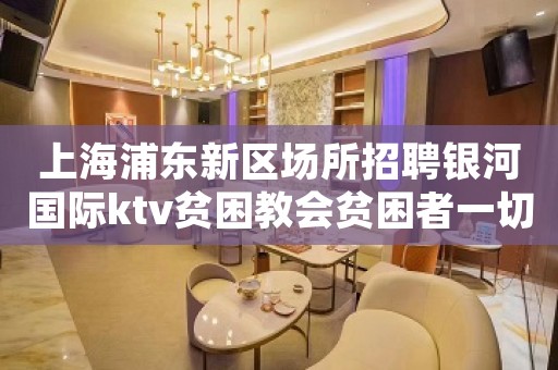 上海浦东新区场所招聘银河国际ktv贫困教会贫困者一切。
