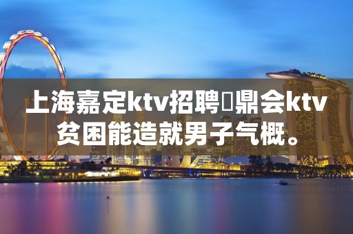 上海嘉定ktv招聘沄鼎会ktv贫困能造就男子气概。