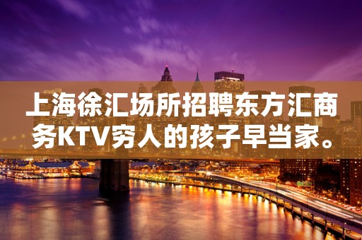 上海徐汇场所招聘东方汇商务KTV穷人的孩子早当家。