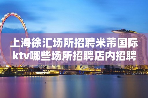 上海徐汇场所招聘米芾国际ktv哪些场所招聘店内招聘