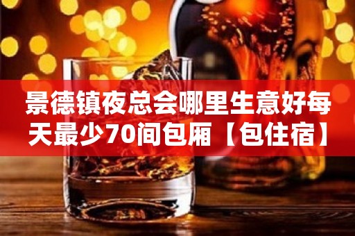 景德镇夜总会哪里生意好每天最少70间包厢【包住宿】