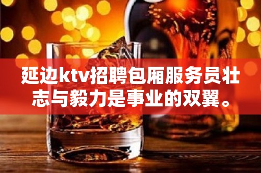 延边ktv招聘包厢服务员壮志与毅力是事业的双翼。