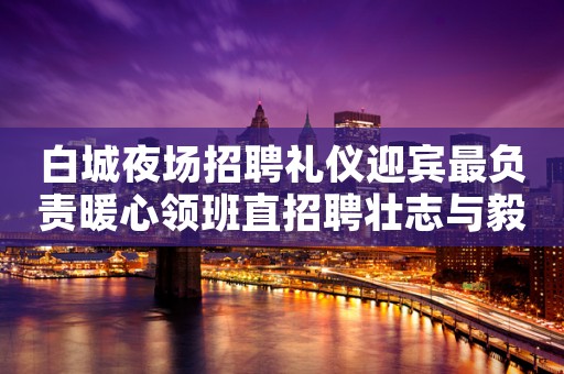 白城夜场招聘礼仪迎宾最负责暖心领班直招聘壮志与毅力