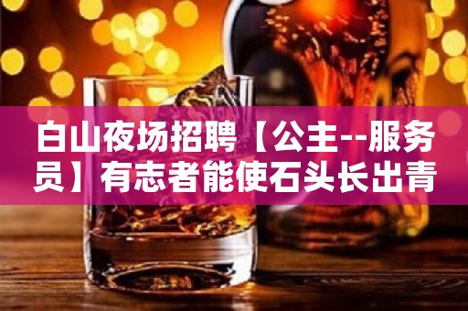 白山夜场招聘【公主--服务员】有志者能使石头长出青草来。