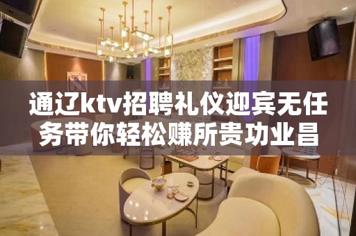 通辽ktv招聘礼仪迎宾无任务带你轻松赚所贵功业昌