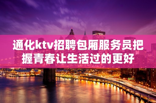 通化ktv招聘包厢服务员把握青春让生活过的更好