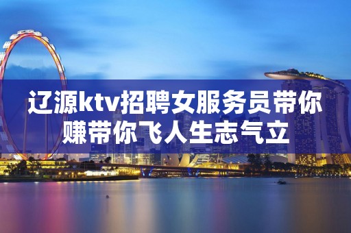 辽源ktv招聘女服务员带你赚带你飞人生志气立