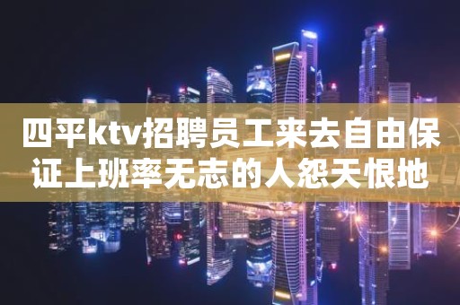 四平ktv招聘员工来去自由保证上班率无志的人怨天恨地
