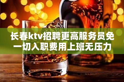 长春ktv招聘更高服务员免一切入职费用上班无压力