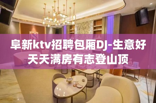 阜新ktv招聘包厢DJ-生意好天天满房有志登山顶
