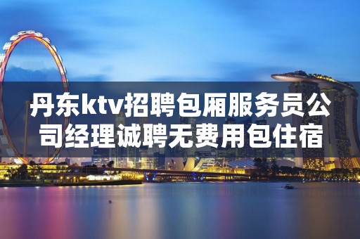 丹东ktv招聘包厢服务员公司经理诚聘无费用包住宿