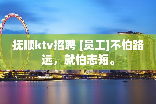 抚顺ktv招聘 [员工]不怕路远，就怕志短。