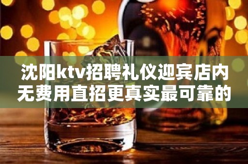 沈阳ktv招聘礼仪迎宾店内无费用直招更真实最可靠的招聘信息