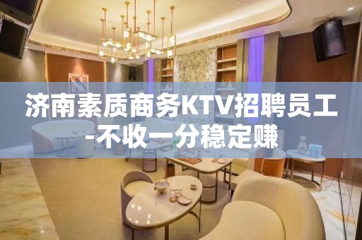 济南素质商务KTV招聘员工-不收一分稳定赚