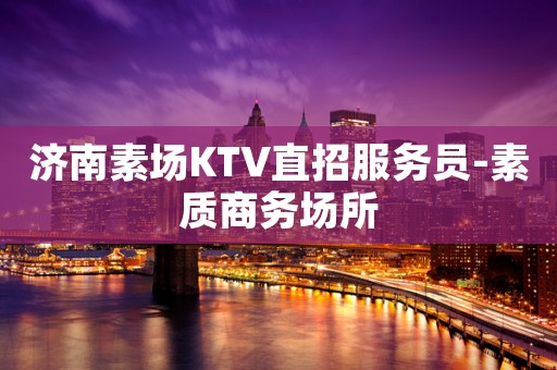 济南素场KTV直招服务员-素质商务场所