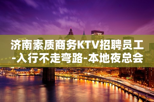 济南素质商务KTV招聘员工-入行不走弯路-本地夜总会KTV在线