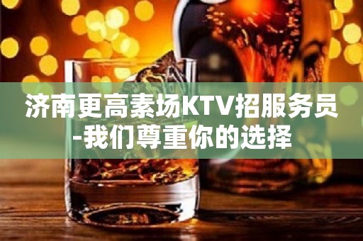 济南更高素场KTV招服务员-我们尊重你的选择